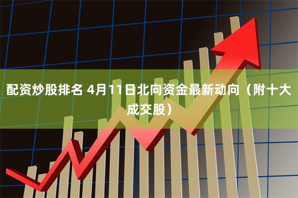 配资炒股排名 4月11日北向资金最新动向（附十大成交股）