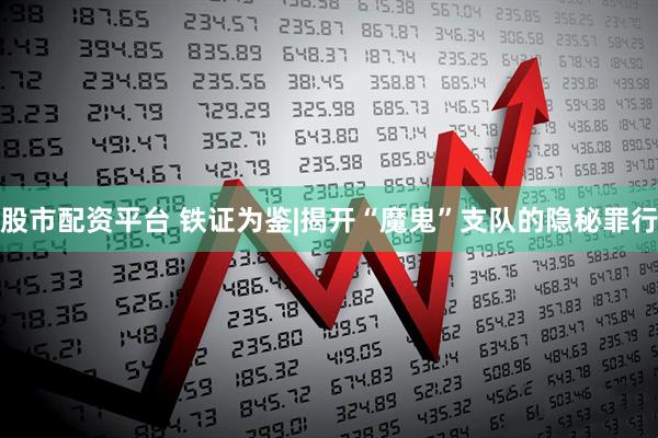 股市配资平台 铁证为鉴|揭开“魔鬼”支队的隐秘罪行