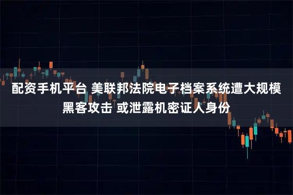 配资手机平台 美联邦法院电子档案系统遭大规模黑客攻击 或泄露机密证人身份