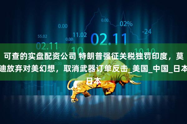 可查的实盘配资公司 特朗普强征关税独罚印度，莫迪放弃对美幻想，取消武器订单反击_美国_中国_日本