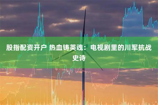 股指配资开户 热血铸英魂：电视剧里的川军抗战史诗