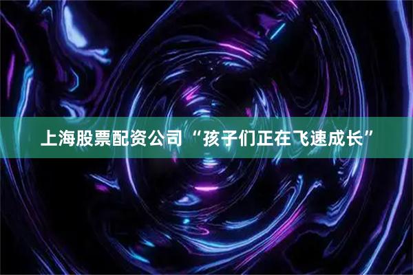 上海股票配资公司 “孩子们正在飞速成长”