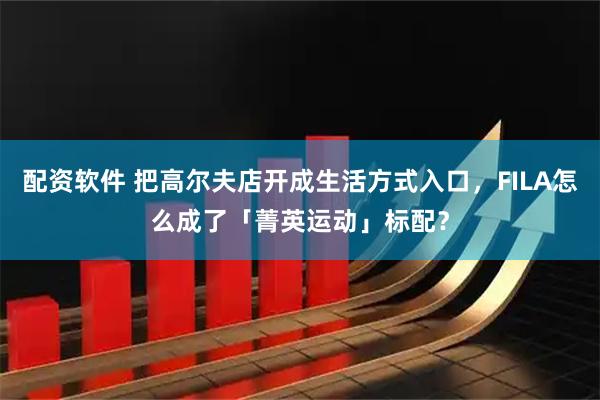 配资软件 把高尔夫店开成生活方式入口，FILA怎么成了「菁英运动」标配？