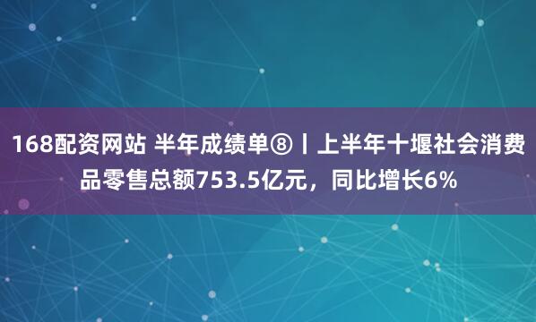 168配资网站 半年成绩单⑧丨上半年十堰社会消费品零售总额753.5亿元，同比增长6%
