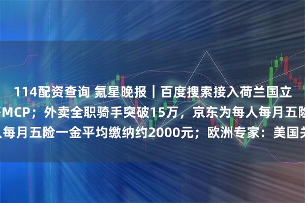 114配资查询 氪星晚报｜百度搜索接入荷兰国立博物馆、携程、同程等MCP；外卖全职骑手突破15万，京东为每人每月五险一金平均缴纳约2000元；欧洲专家：美国关税冲击欧洲出口