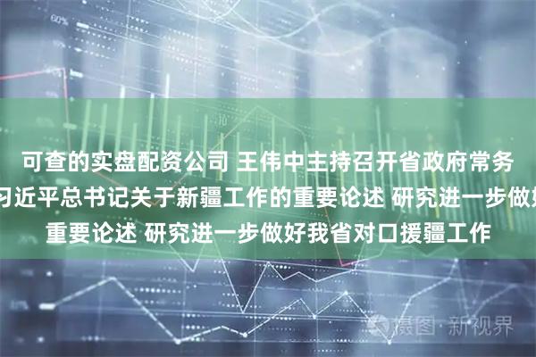 可查的实盘配资公司 王伟中主持召开省政府常务会议 深入学习贯彻习近平总书记关于新疆工作的重要论述 研究进一步做好我省对口援疆工作
