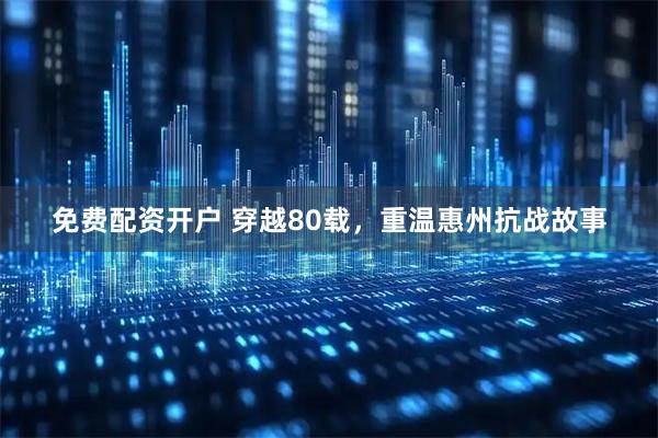 免费配资开户 穿越80载，重温惠州抗战故事
