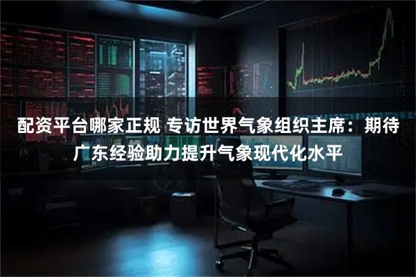 配资平台哪家正规 专访世界气象组织主席：期待广东经验助力提升气象现代化水平