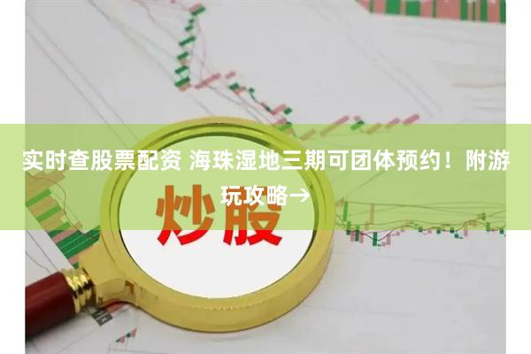 实时查股票配资 海珠湿地三期可团体预约！附游玩攻略→