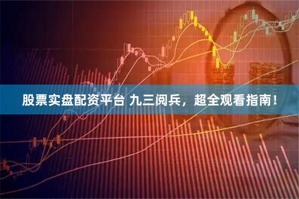 股票实盘配资平台 九三阅兵，超全观看指南！